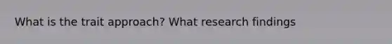 What is the trait approach? What research findings