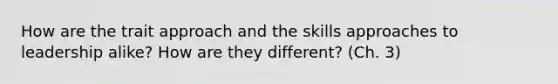 How are the trait approach and the skills approaches to leadership alike? How are they different? (Ch. 3)