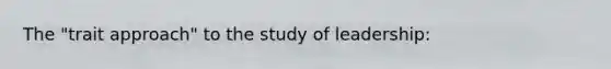 The "trait approach" to the study of leadership: