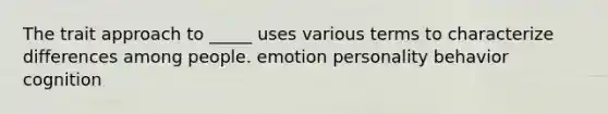 The trait approach to _____ uses various terms to characterize differences among people. emotion personality behavior cognition