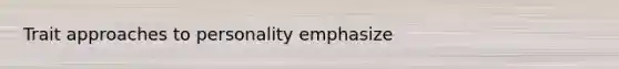 Trait approaches to personality emphasize