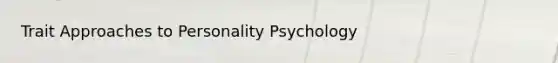 Trait Approaches to Personality Psychology