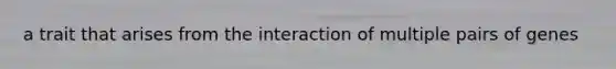 a trait that arises from the interaction of multiple pairs of genes