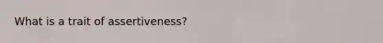 What is a trait of assertiveness?