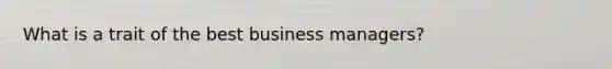 What is a trait of the best business managers?