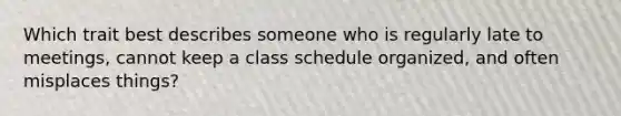 Which trait best describes someone who is regularly late to meetings, cannot keep a class schedule organized, and often misplaces things?