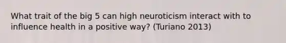 What trait of the big 5 can high neuroticism interact with to influence health in a positive way? (Turiano 2013)