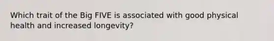 Which trait of the Big FIVE is associated with good physical health and increased longevity?