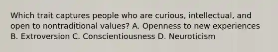 Which trait captures people who are curious, intellectual, and open to nontraditional values? A. Openness to new experiences B. Extroversion C. Conscientiousness D. Neuroticism