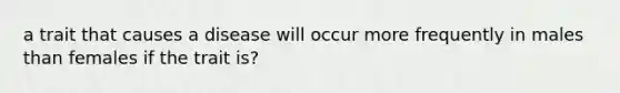 a trait that causes a disease will occur more frequently in males than females if the trait is?