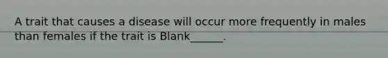 A trait that causes a disease will occur more frequently in males than females if the trait is Blank______.