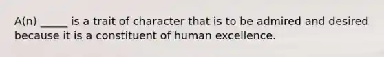 A(n) _____ is a trait of character that is to be admired and desired because it is a constituent of human excellence.