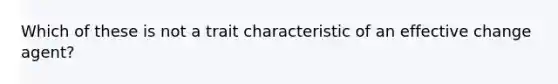 Which of these is not a trait characteristic of an effective change agent?