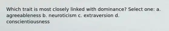 Which trait is most closely linked with dominance? Select one: a. agreeableness b. neuroticism c. extraversion d. conscientiousness