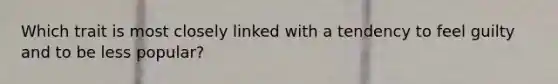 Which trait is most closely linked with a tendency to feel guilty and to be less popular?