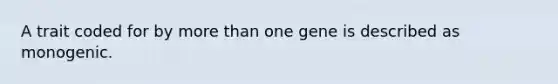 A trait coded for by more than one gene is described as monogenic.