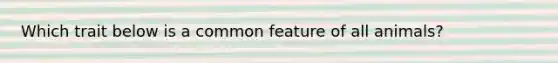 Which trait below is a common feature of all animals?