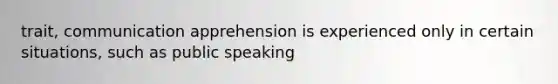 trait, communication apprehension is experienced only in certain situations, such as public speaking