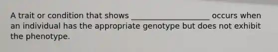 A trait or condition that shows ____________________ occurs when an individual has the appropriate genotype but does not exhibit the phenotype.