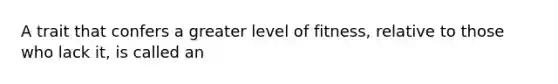 A trait that confers a greater level of fitness, relative to those who lack it, is called an