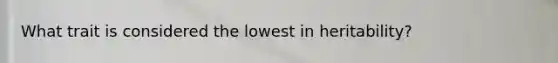 What trait is considered the lowest in heritability?