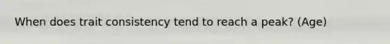 When does trait consistency tend to reach a peak? (Age)