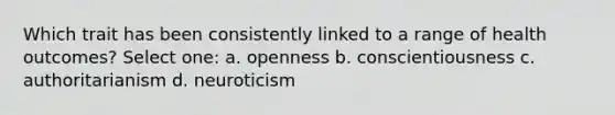 Which trait has been consistently linked to a range of health outcomes? Select one: a. openness b. conscientiousness c. authoritarianism d. neuroticism