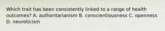 Which trait has been consistently linked to a range of health outcomes? A. authoritarianism B. conscientiousness C. openness D. neuroticism