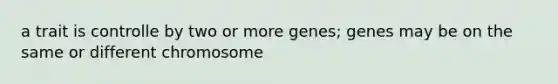 a trait is controlle by two or more genes; genes may be on the same or different chromosome