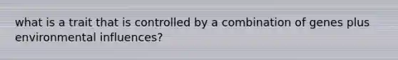 what is a trait that is controlled by a combination of genes plus environmental influences?