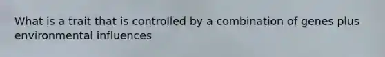 What is a trait that is controlled by a combination of genes plus environmental influences