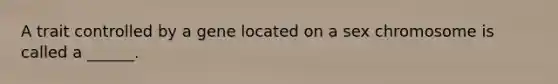 A trait controlled by a gene located on a sex chromosome is called a ______.