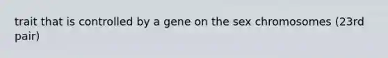 trait that is controlled by a gene on the sex chromosomes (23rd pair)