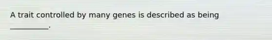 A trait controlled by many genes is described as being __________.