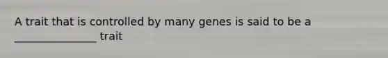 A trait that is controlled by many genes is said to be a _______________ trait