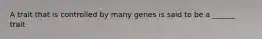 A trait that is controlled by many genes is said to be a ______ trait