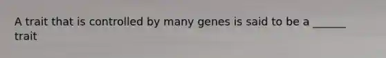 A trait that is controlled by many genes is said to be a ______ trait