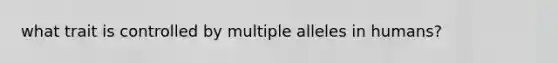 what trait is controlled by multiple alleles in humans?