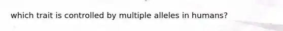 which trait is controlled by multiple alleles in humans?