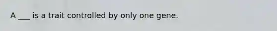 A ___ is a trait controlled by only one gene.