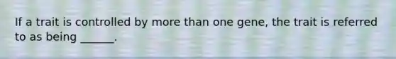 If a trait is controlled by <a href='https://www.questionai.com/knowledge/keWHlEPx42-more-than' class='anchor-knowledge'>more than</a> one gene, the trait is referred to as being ______.