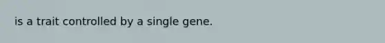 is a trait controlled by a single gene.