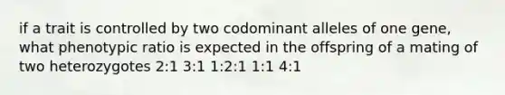 if a trait is controlled by two codominant alleles of one gene, what phenotypic ratio is expected in the offspring of a mating of two heterozygotes 2:1 3:1 1:2:1 1:1 4:1