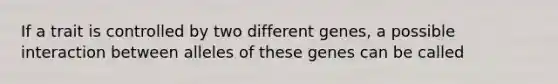 If a trait is controlled by two different genes, a possible interaction between alleles of these genes can be called