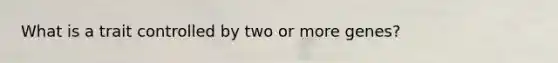 What is a trait controlled by two or more genes?