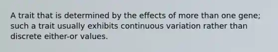 A trait that is determined by the effects of more than one gene; such a trait usually exhibits continuous variation rather than discrete either-or values.