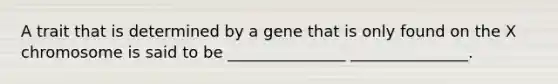 A trait that is determined by a gene that is only found on the X chromosome is said to be _______________ _______________.