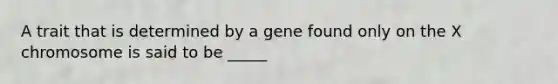 A trait that is determined by a gene found only on the X chromosome is said to be _____