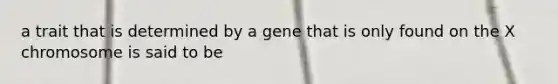 a trait that is determined by a gene that is only found on the X chromosome is said to be