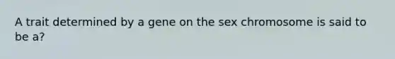 A trait determined by a gene on the sex chromosome is said to be a?